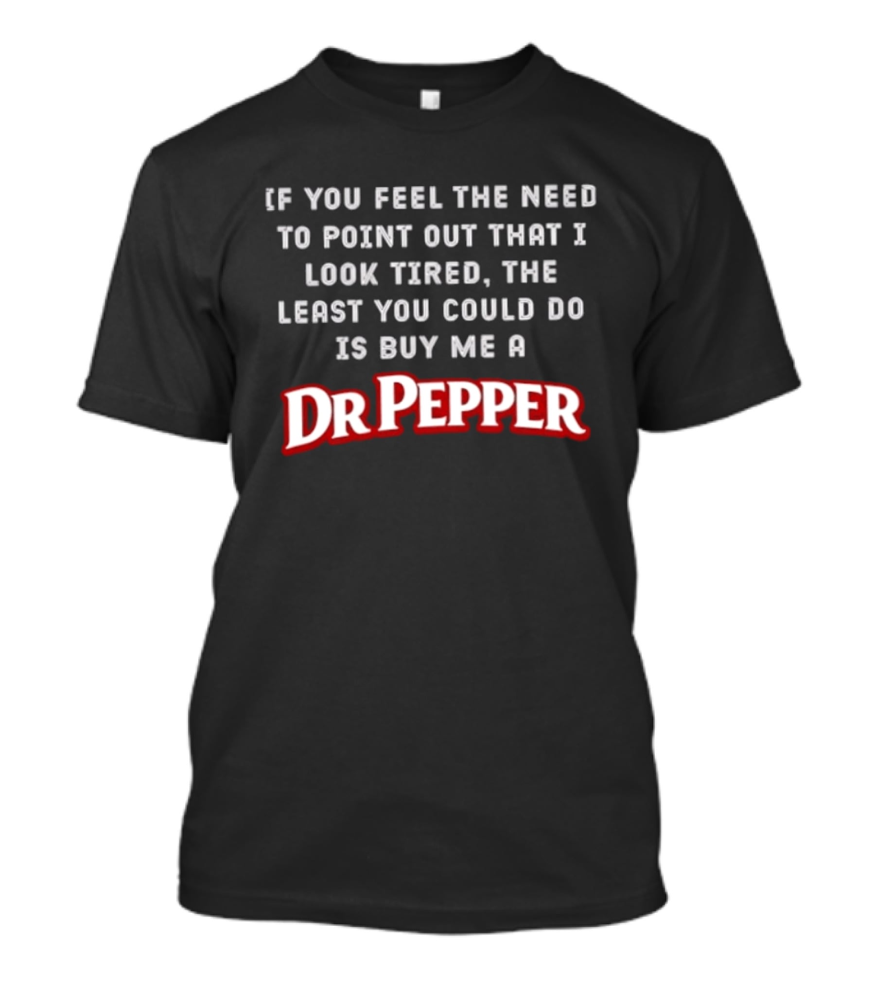 If You Feel The Need To Point Out That I Look Tired The Least You Could Do Is Buy Me A DrPepper T-Shirt