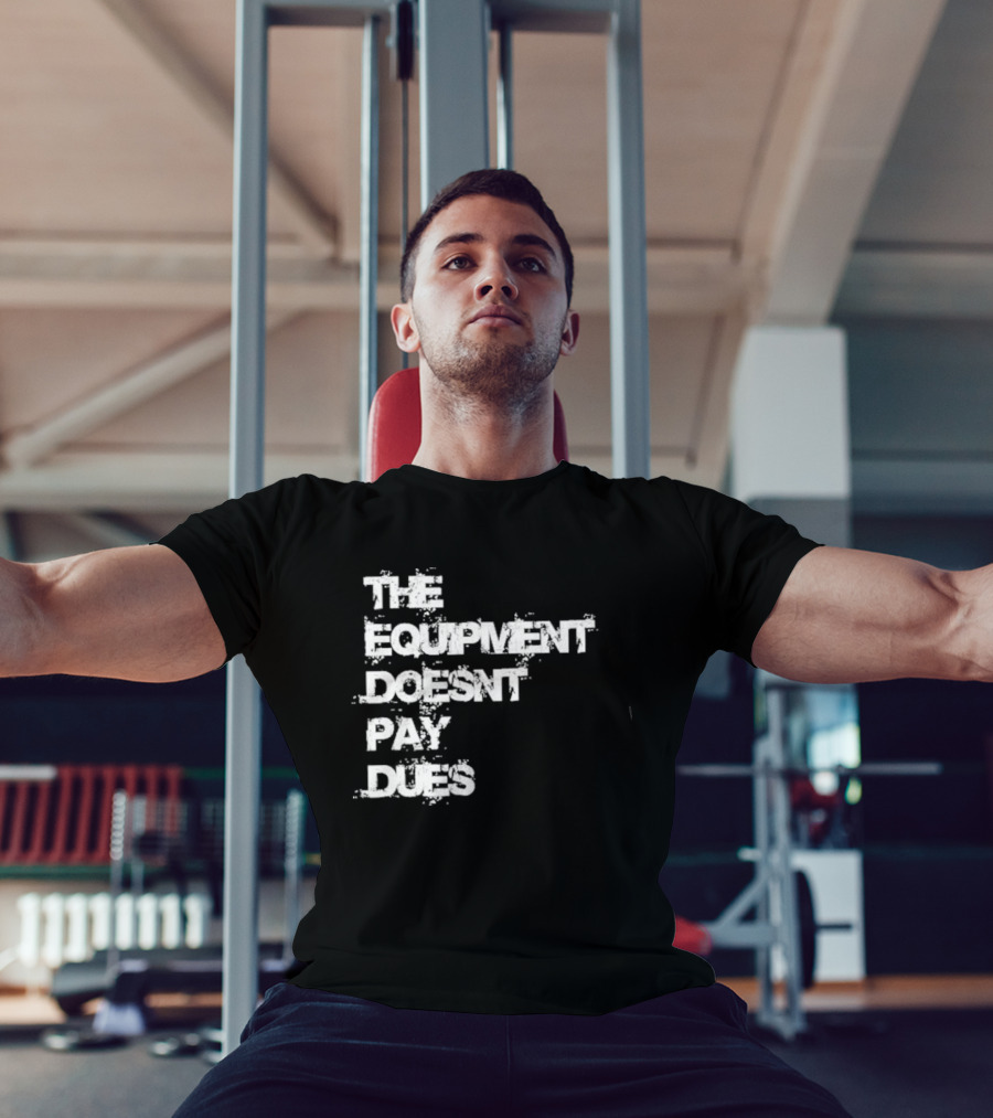 The Equipment Doesn't Pay Dues Motivational Gym T-Shirt