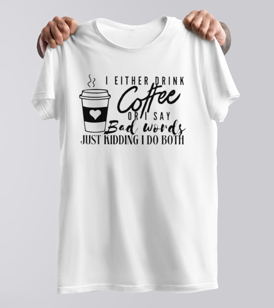 I Either Drink Coffee Or I Say Bad Words Just Kidding I Do Both Coffee Cup Heart T-Shirt