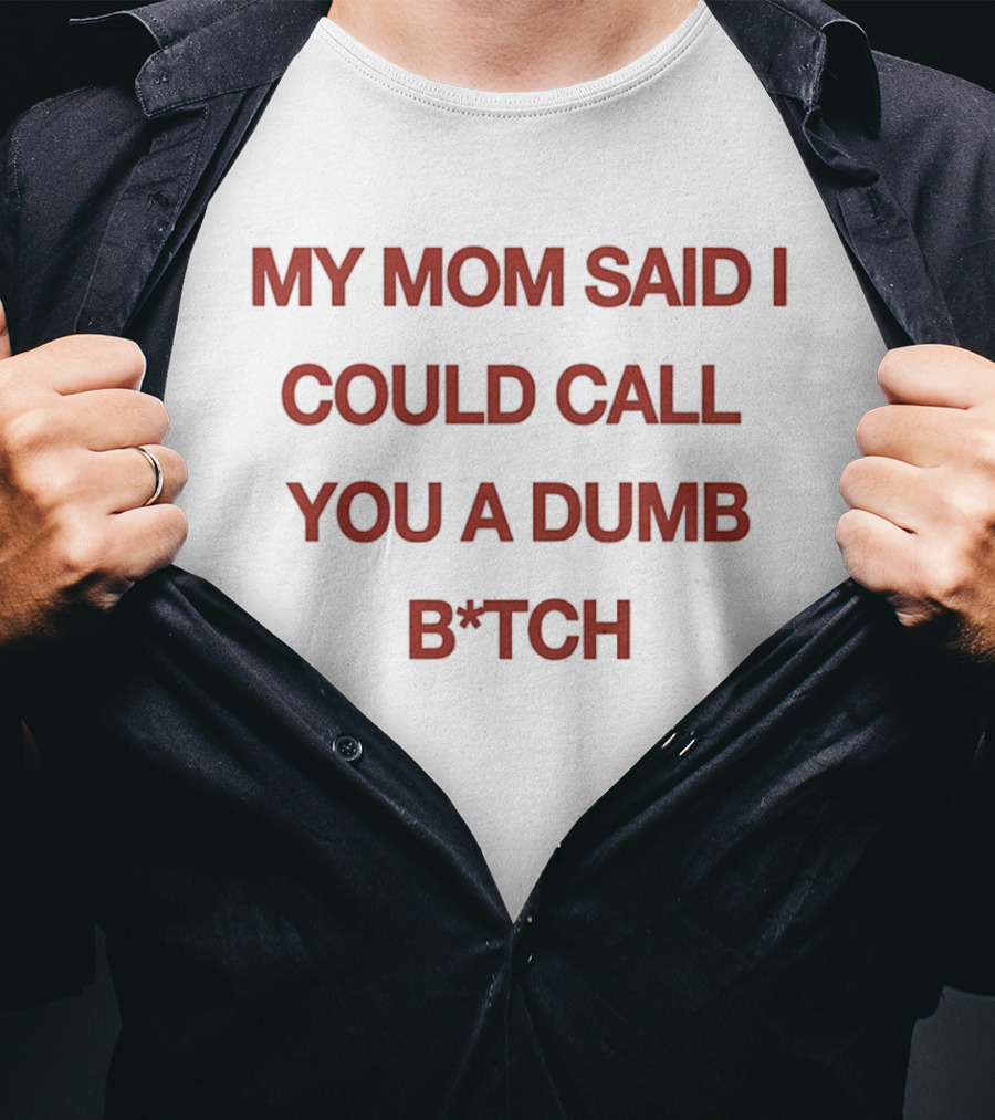 My Mom Said I Could Call You A Dumb B*tch T-Shirt