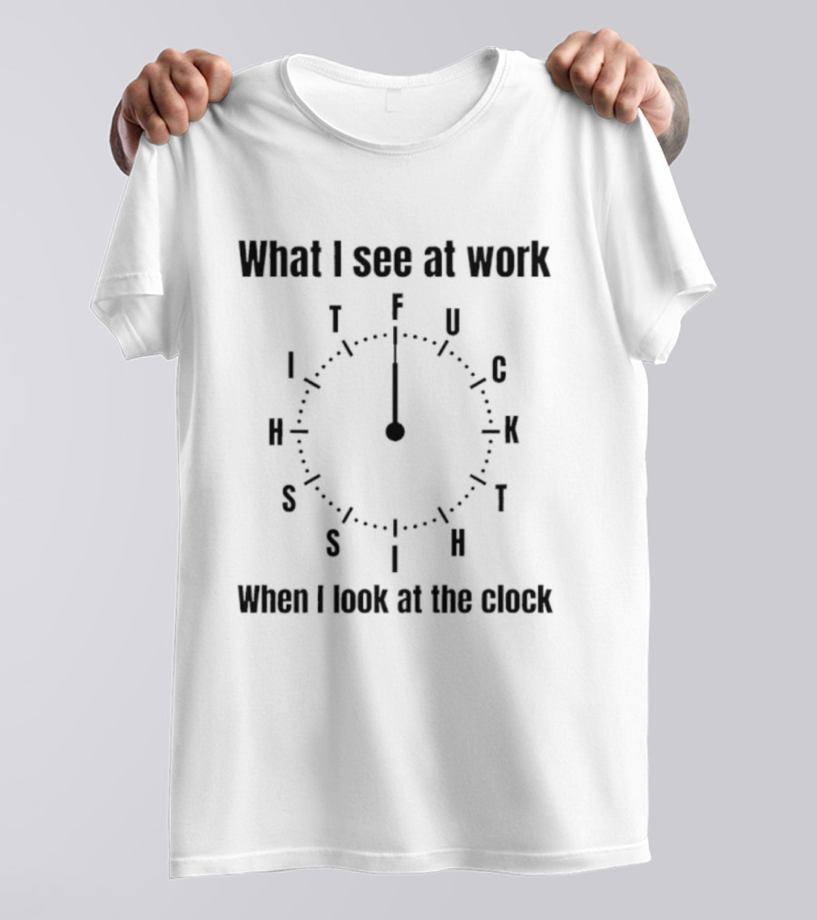 What I See At Work When I Look At The F U C K Time Humor T-Shirt