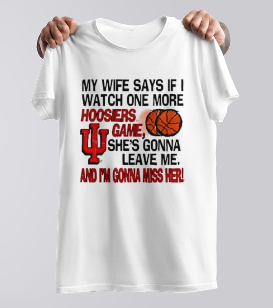 Indiana Hoosiers NCAA My Wife Says If I One More Hoosiers Game She's Gonna Leave Me And I'm Gonna Miss Her IU Basketball T-Shirt