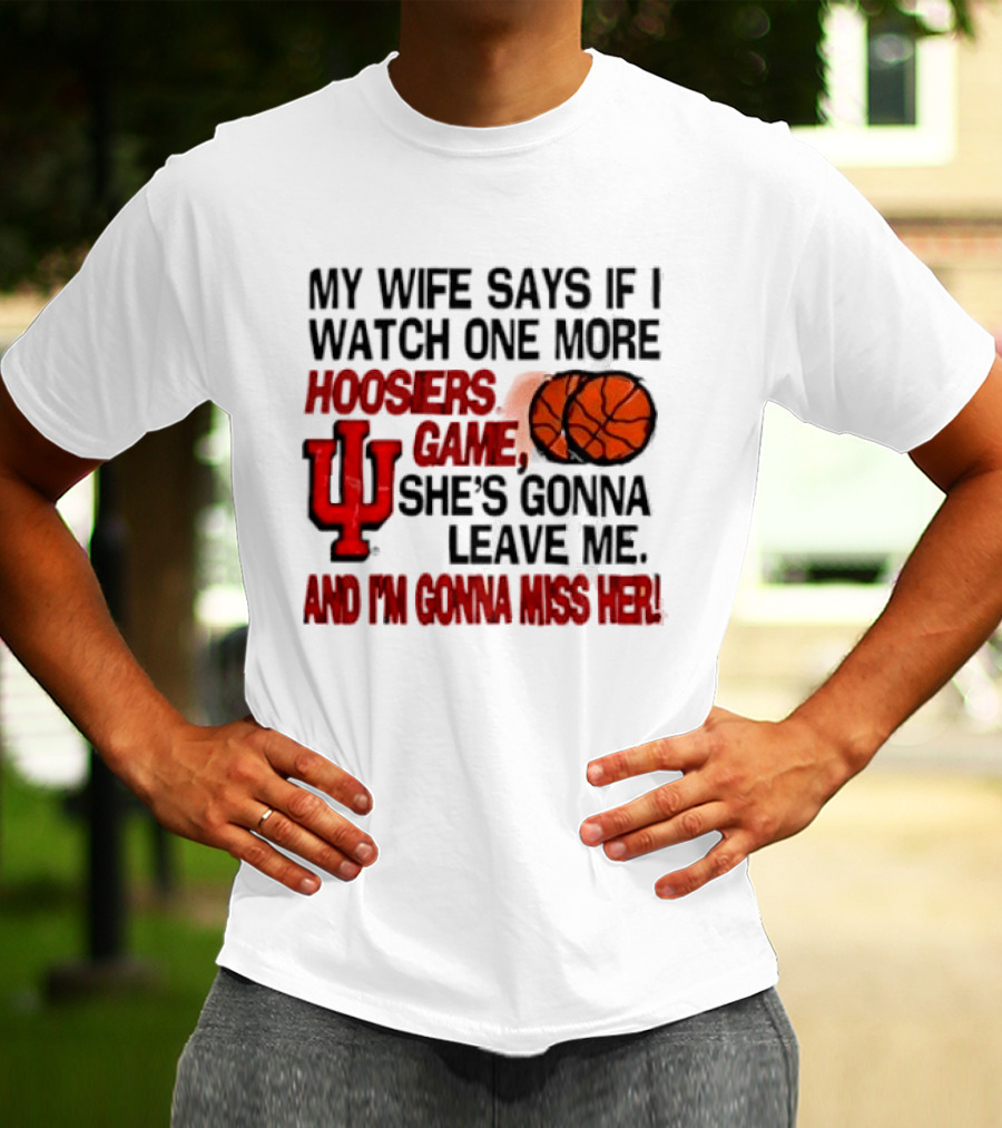Indiana Hoosiers NCAA My Wife Says If I One More Hoosiers Game She's Gonna Leave Me And I'm Gonna Miss Her IU Basketball T-Shirt