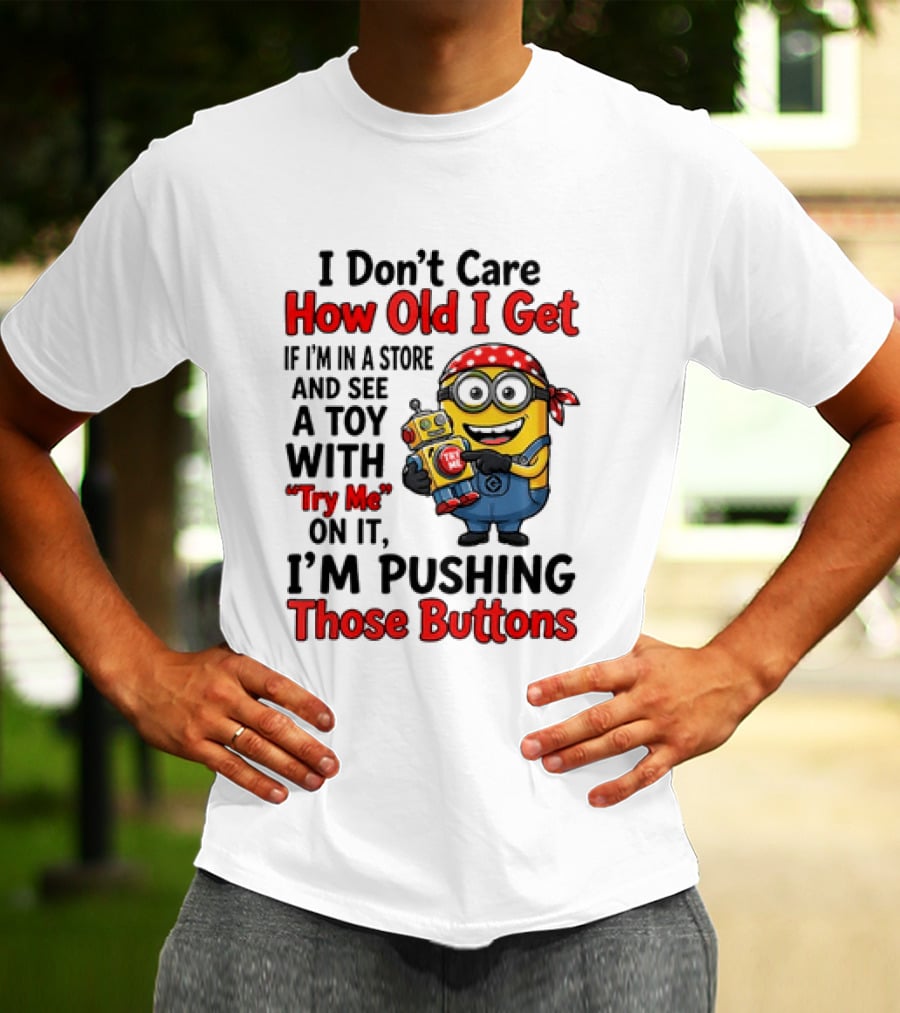 Minion I Don't Care How Old I Get If I'm In A Store And See A Toy With Try Me I'm Pushing Those Buttons T-Shirt