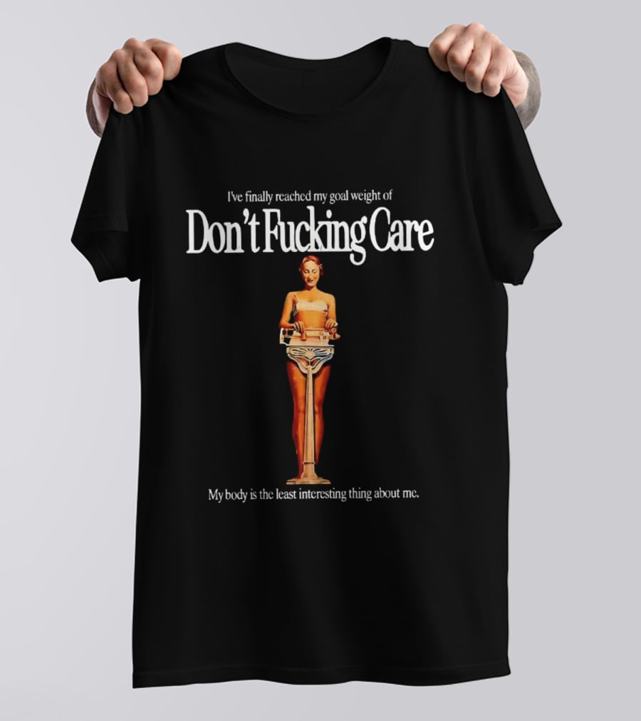 I've Finally Reached My Goal Weight Of Don't Fucking Care My Body Is The Least Interesting Thing About Me T-Shirt