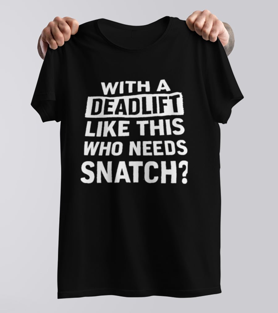 With A Deadlift Like This Who Needs Snatch T-Shirt
