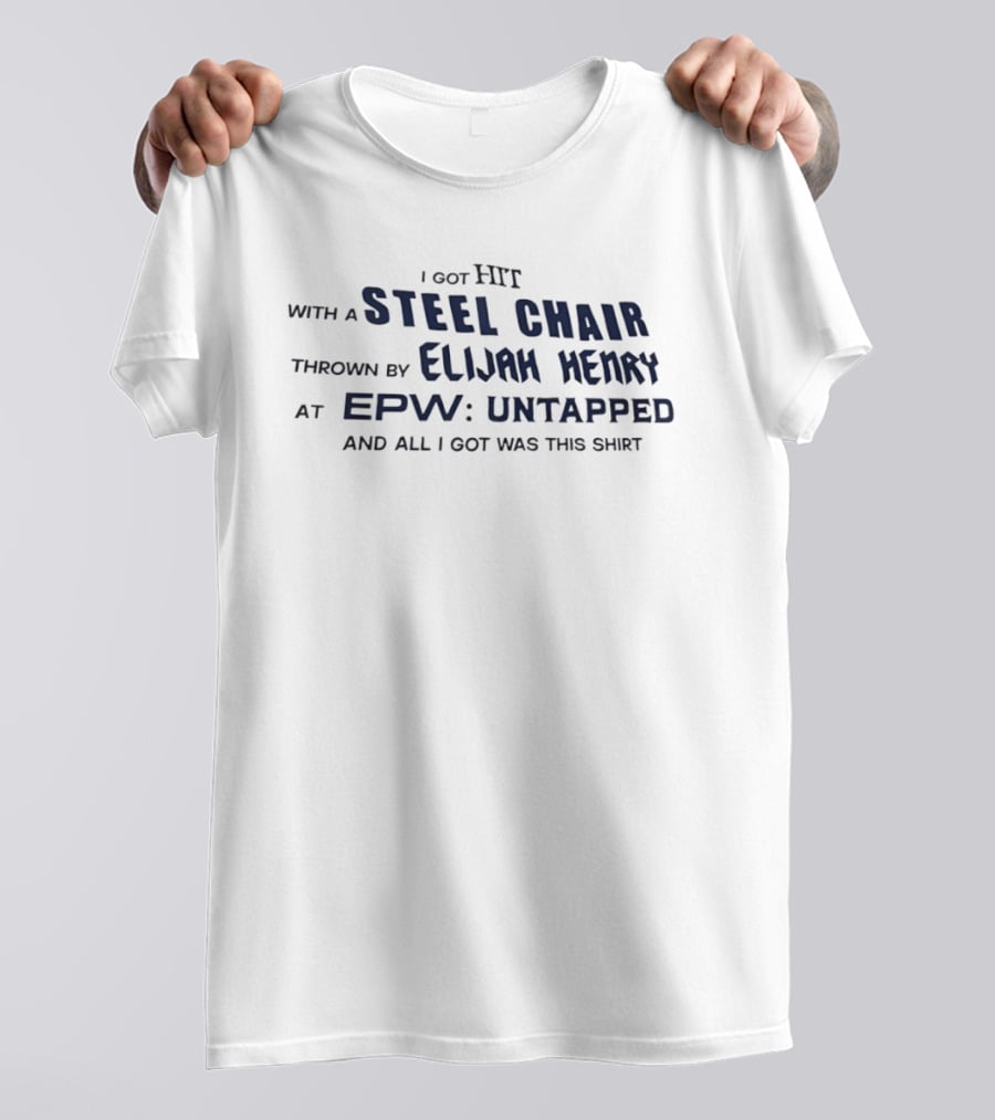 I Got Hit With A Steel Chair By Elijah Henry At EPW Untapped T-Shirt