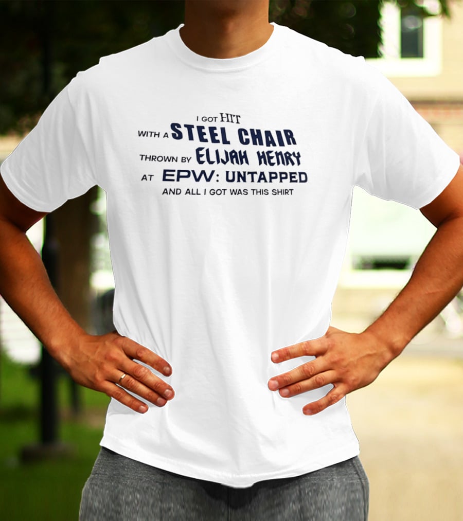 I Got Hit With A Steel Chair By Elijah Henry At EPW Untapped T-Shirt