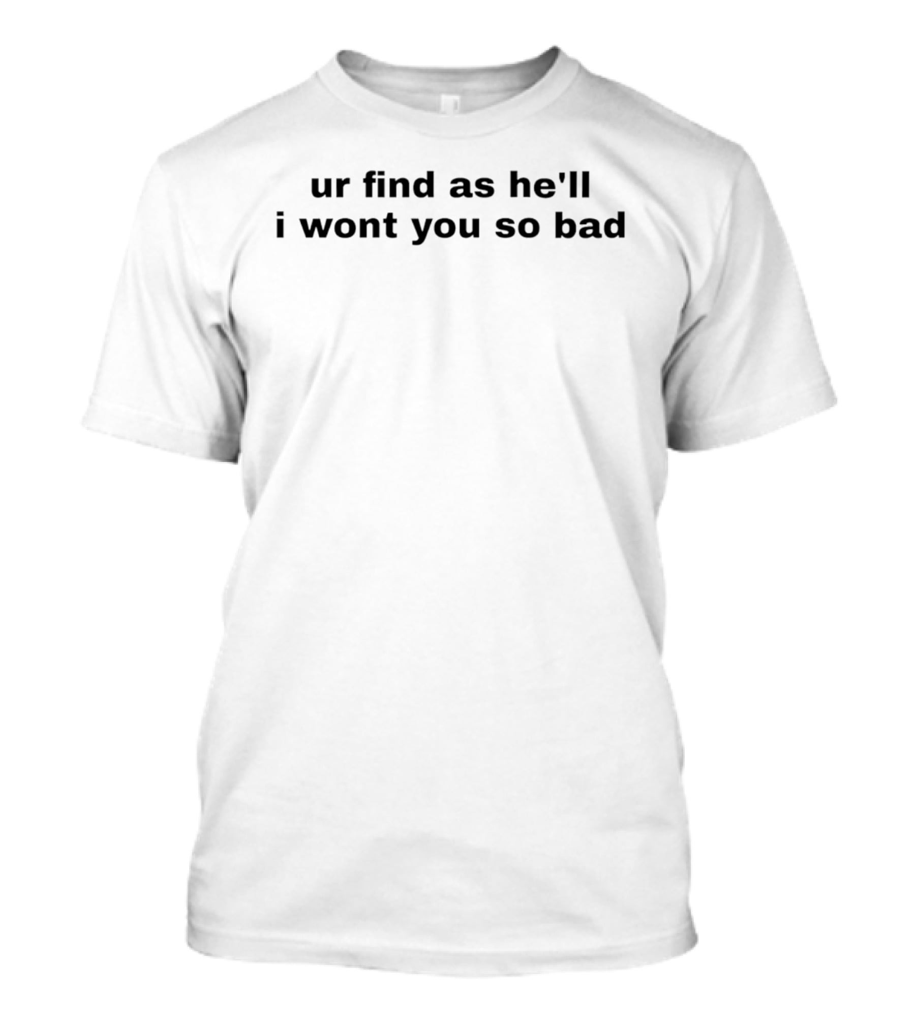 Ur Find As He'll I Wont You So Bad T-Shirt