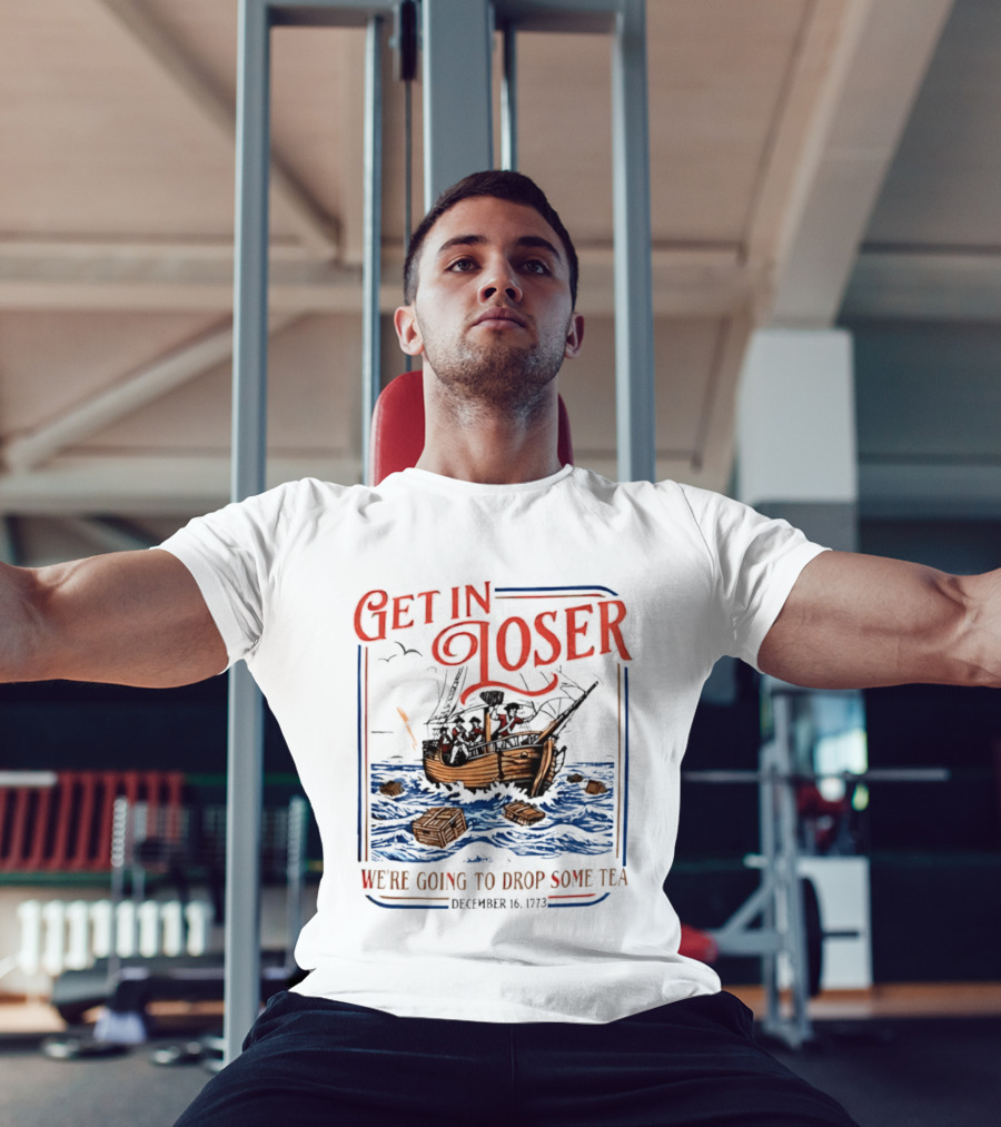 Get In Loser We're Going To Drop Some Tea Boston Tea Party December 16 1773 4th Of July USA 250th Anniversary T-Shirt