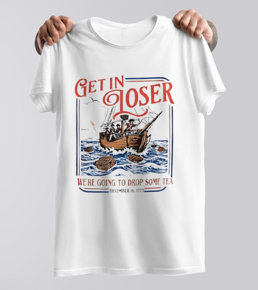 Get In Loser We're Going To Drop Some Tea Boston Tea Party December 16 1773 4th Of July USA 250th Anniversary T-Shirt