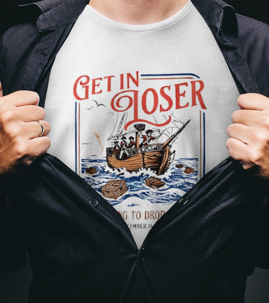 Get In Loser We're Going To Drop Some Tea Boston Tea Party December 16 1773 4th Of July USA 250th Anniversary T-Shirt
