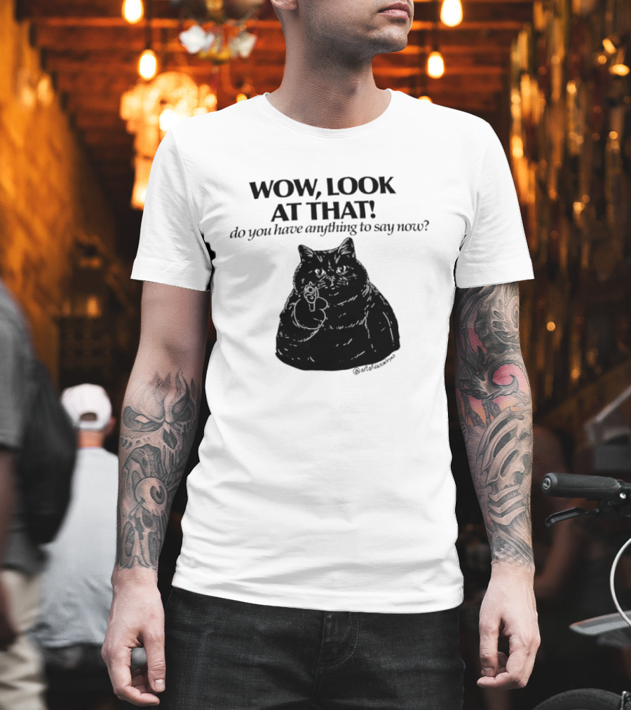 Wow Look At That Do You Have Anything To Say Now Cat T-Shirt