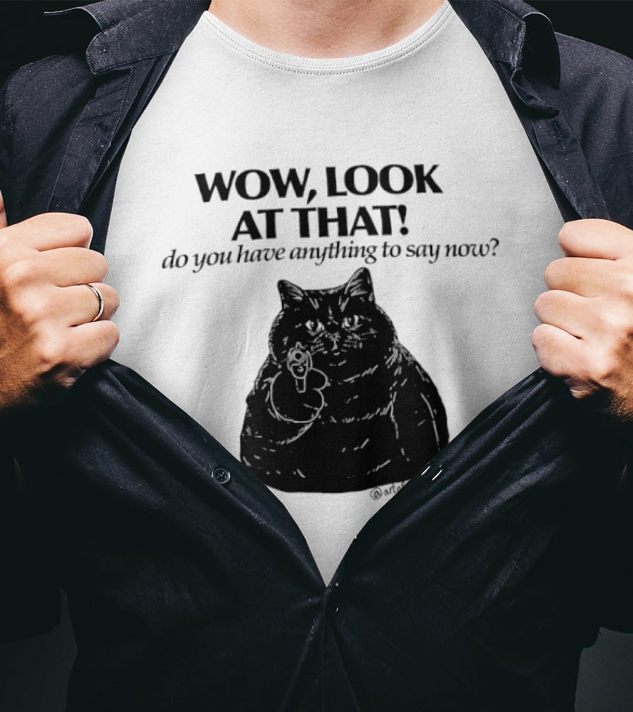 Wow Look At That Do You Have Anything To Say Now Cat T-Shirt