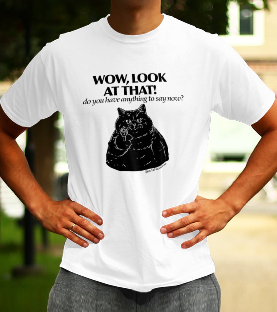 Wow Look At That Do You Have Anything To Say Now Cat T-Shirt
