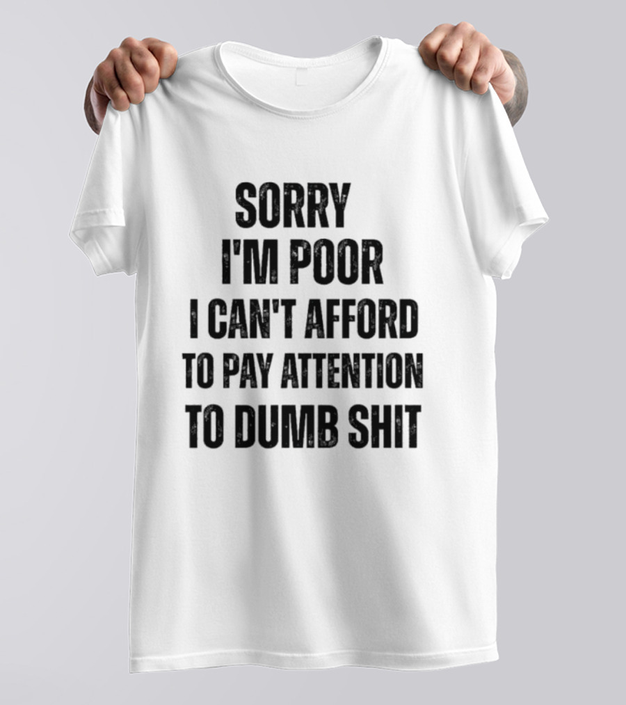 Sorry I'm Poor I Can't Afford To Pay Attention To Dumb Shit T-Shirt