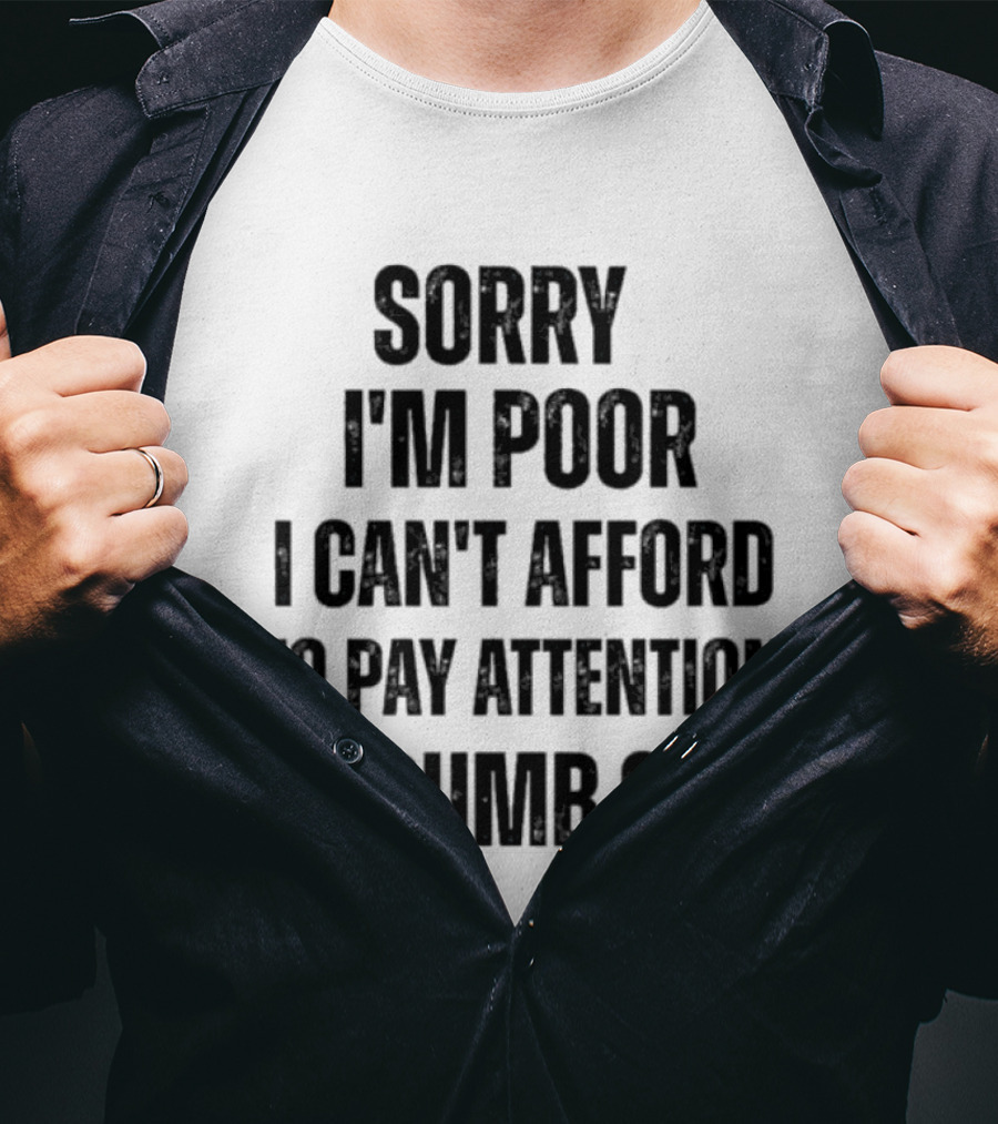 Sorry I'm Poor I Can't Afford To Pay Attention To Dumb Shit T-Shirt
