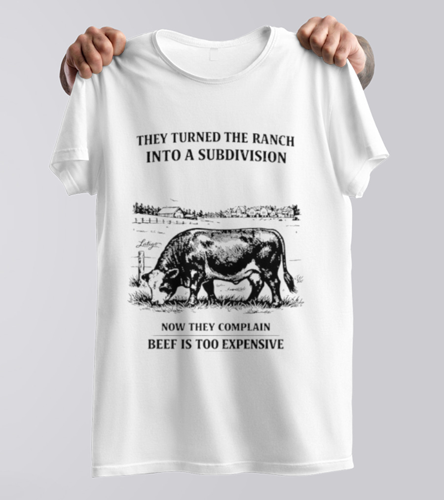 They Turned The Ranch Into A Subdivision Now They Complain Beef Is Too Expensive T-Shirt