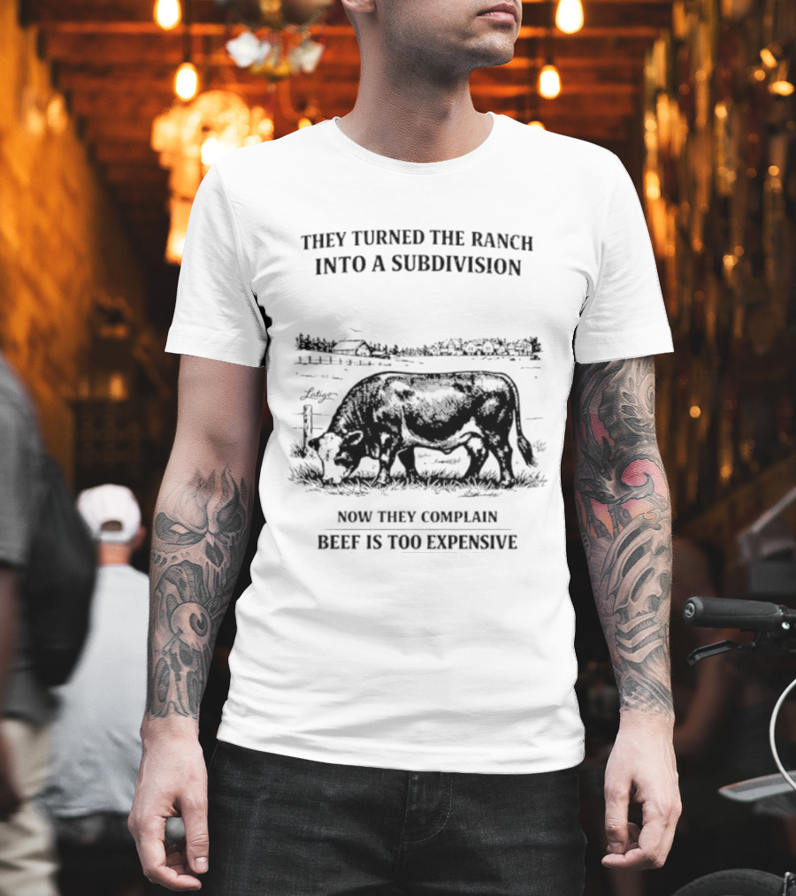 They Turned The Ranch Into A Subdivision Now They Complain Beef Is Too Expensive T-Shirt