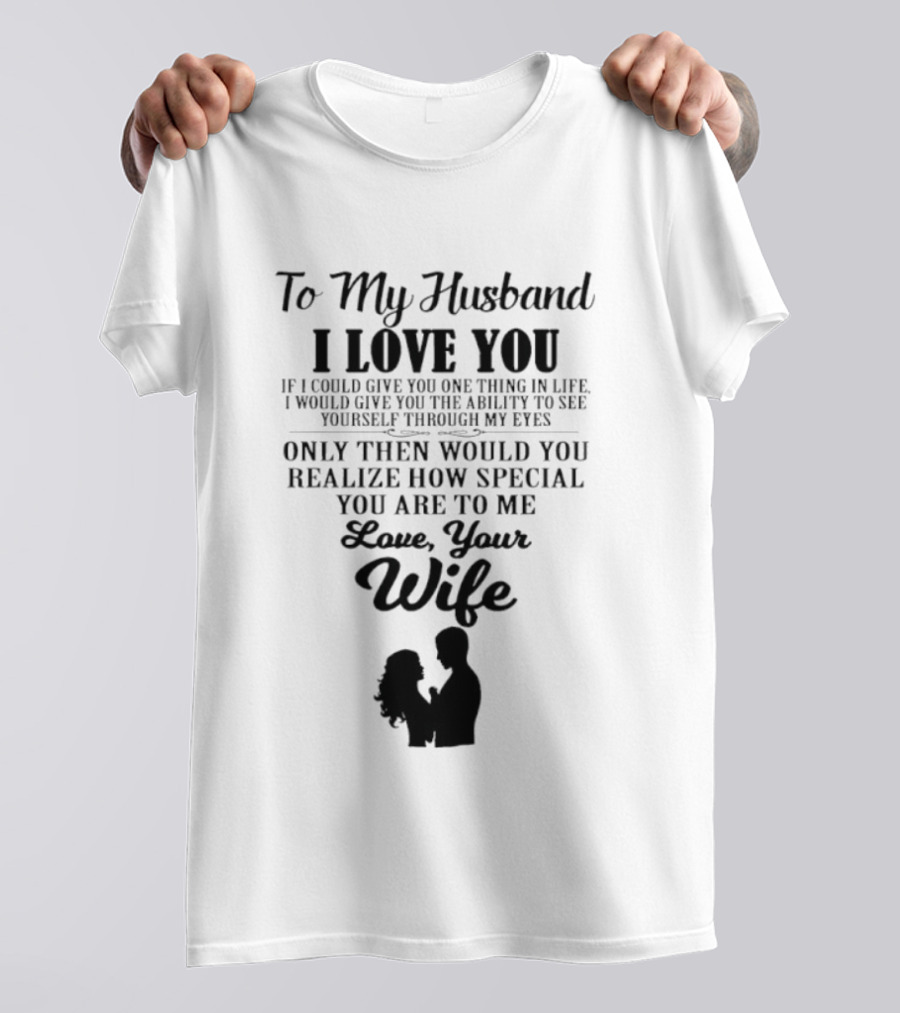 To My Husband I Love You Only Then Would You Realize How Special You Are To Me Love Your Wife T-Shirt