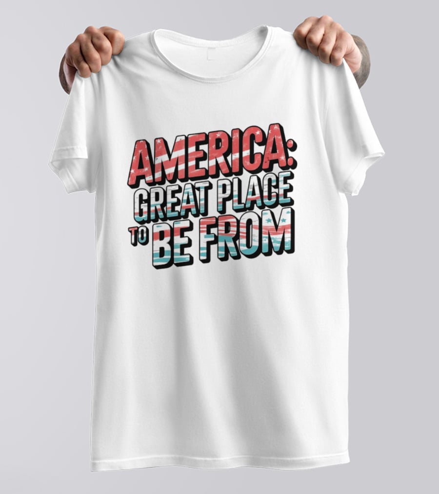 America Great Place To Be From Patriotic T-Shirt