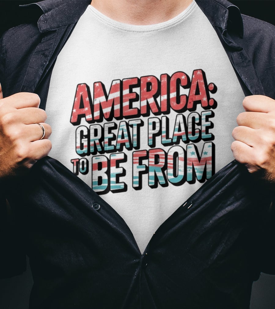 America Great Place To Be From Patriotic T-Shirt