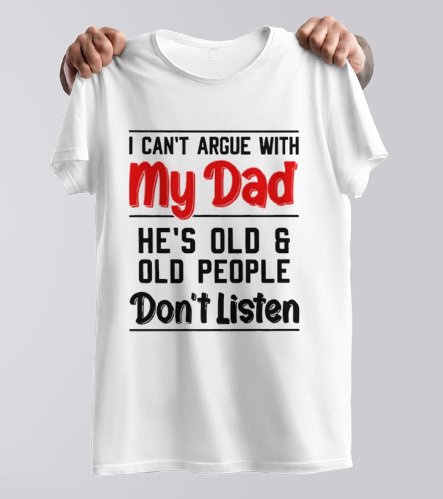 I Can't Argue With My Dad He's Old And Old People Don't Listen T-Shirt