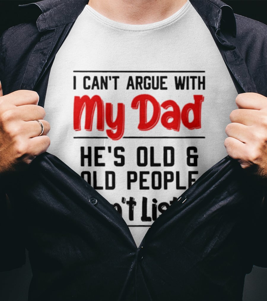 I Can't Argue With My Dad He's Old And Old People Don't Listen T-Shirt