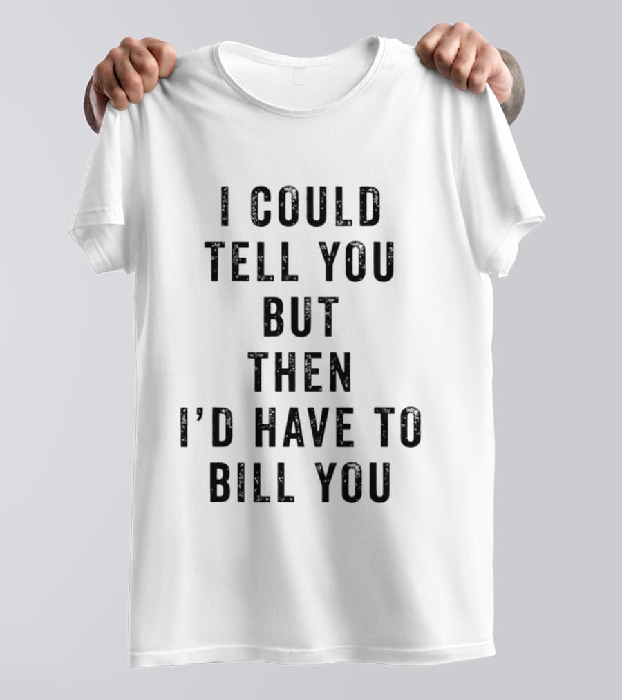 I Could Tell You But Then I'd Have To Bill You T-Shirt