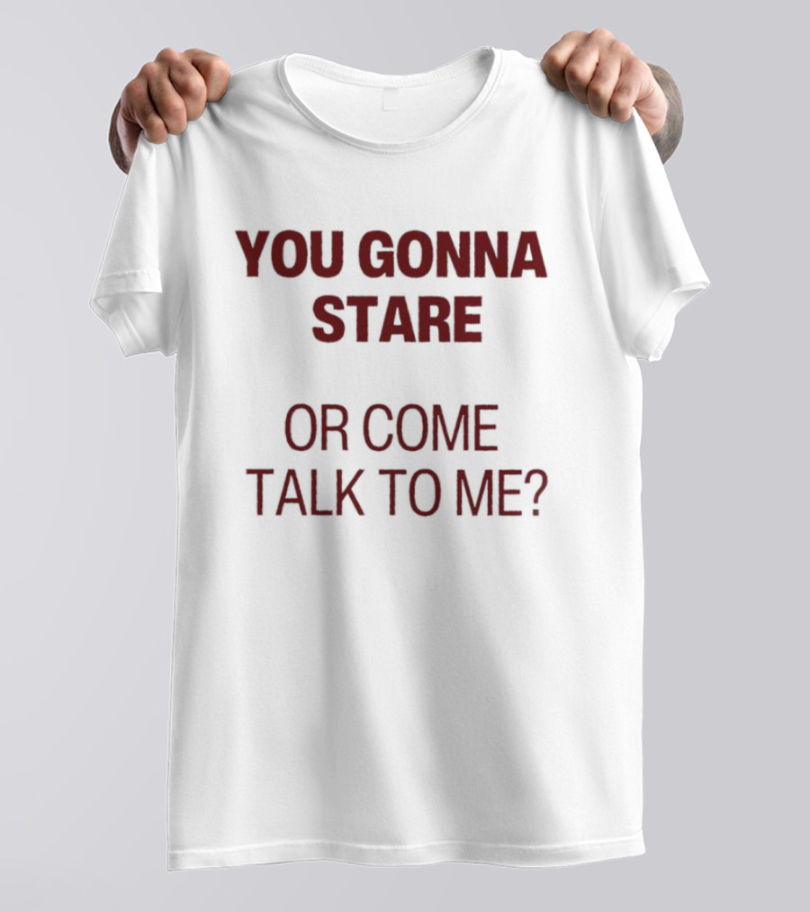 You Gonna Stare Or Come Talk To Me T-Shirt