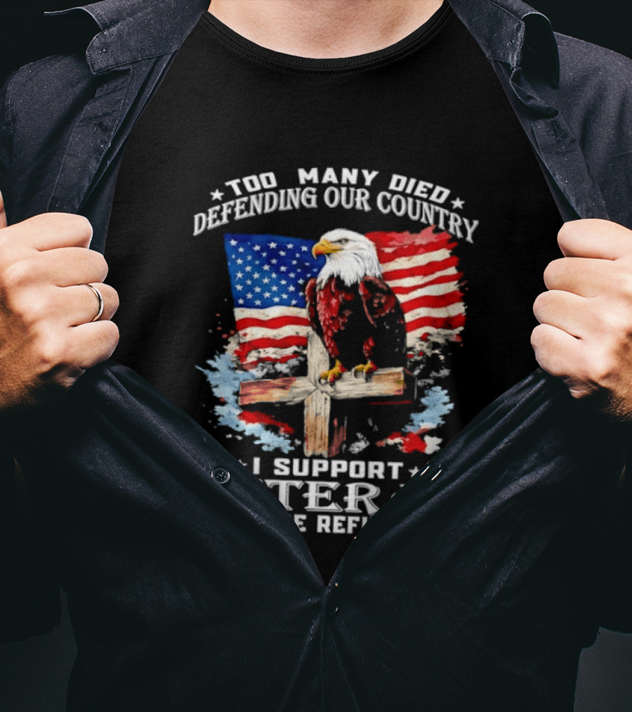 Too Many Died Defending Our Country American Flag Bald Eagle Wooden Cross I Support Veteran Before Refugees T-Shirt