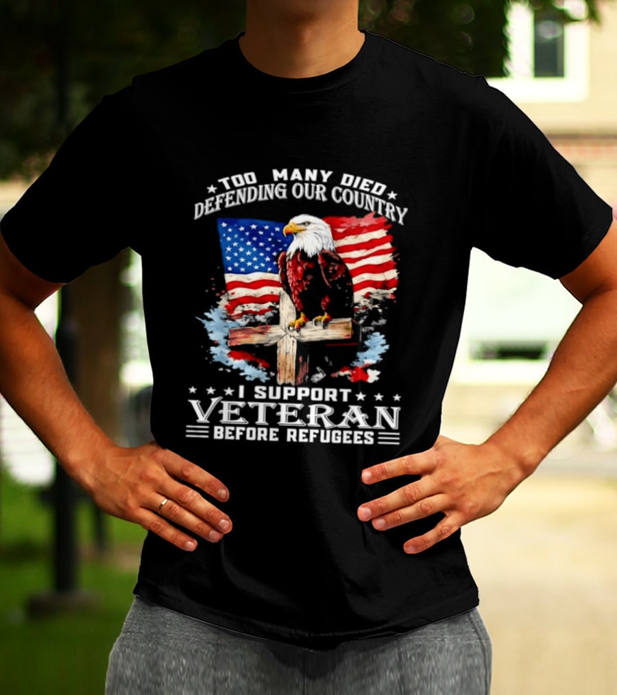 Too Many Died Defending Our Country American Flag Bald Eagle Wooden Cross I Support Veteran Before Refugees T-Shirt