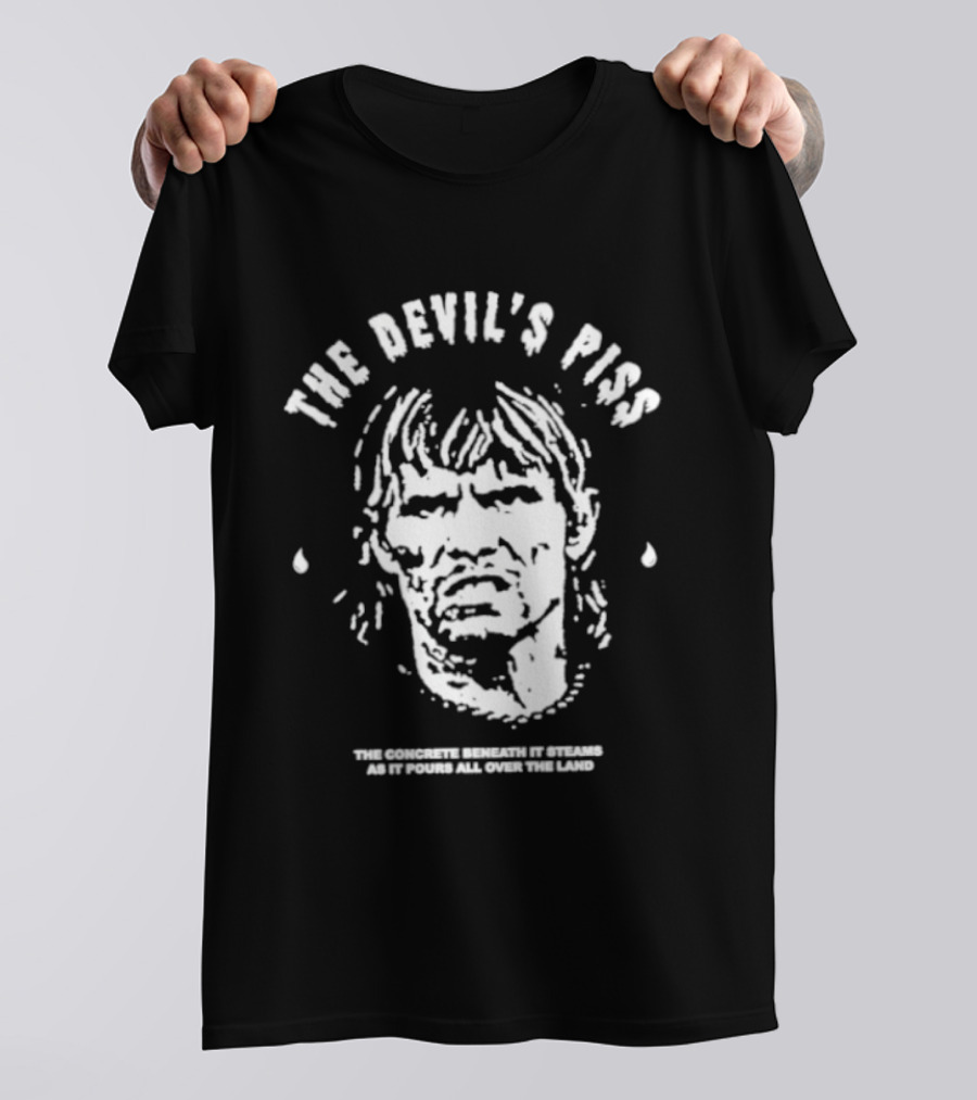 The Devil's Piss The Concrete Beneath It Steams As It Pours All Over The Land T-Shirt