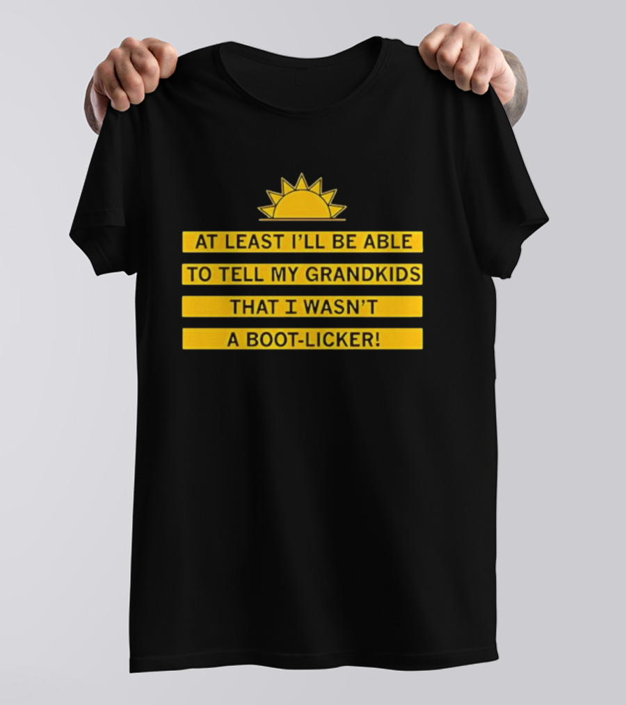 At Least I'll Be Able To Tell My Grandkids That I Wasn't A Boot Licker Sun T-Shirt