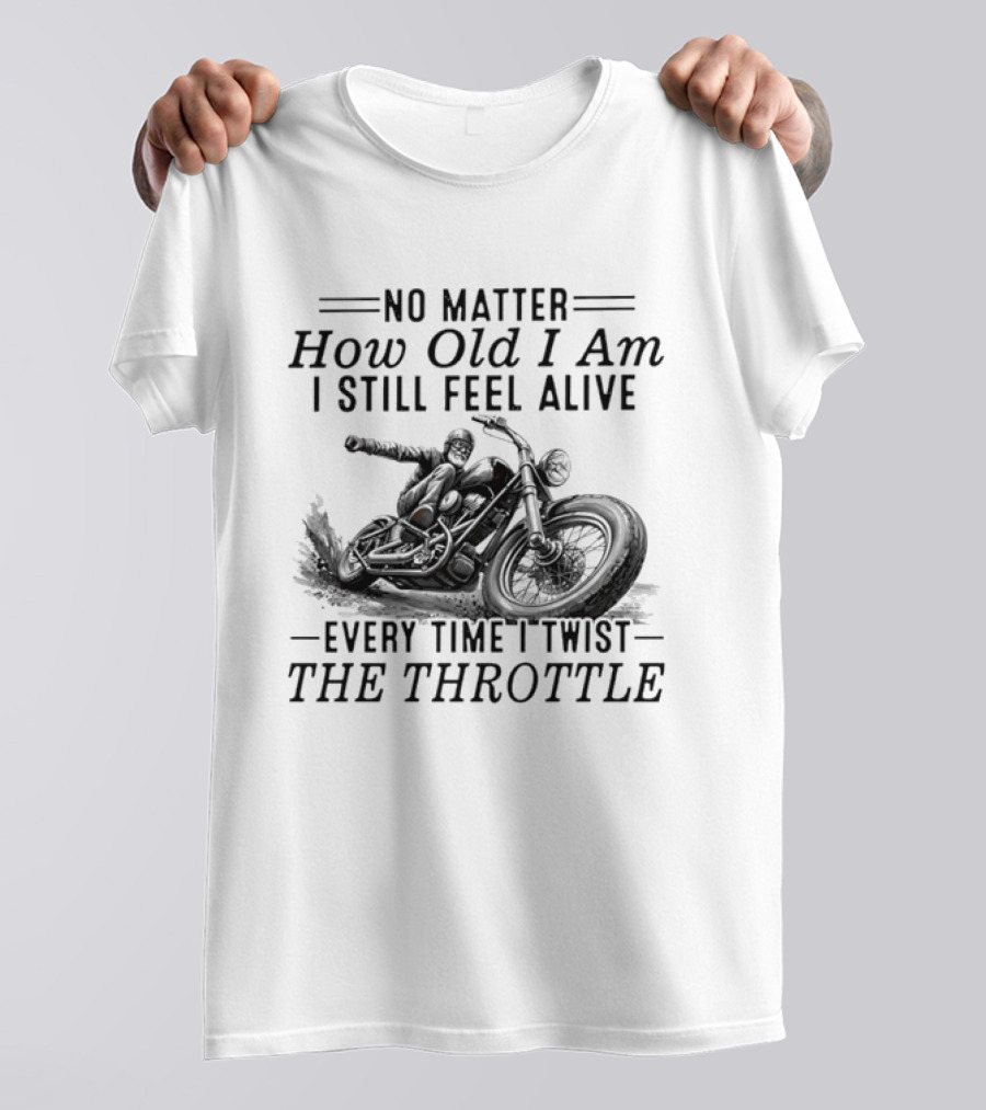 No Matter How Old I Am I Still Feel Alive Every Time I Twist The Throttle Motorcycle Biker Riding T-Shirt