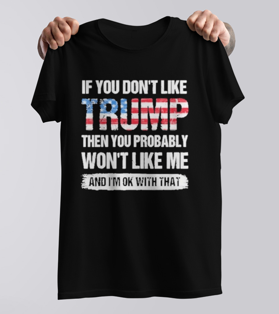 If You Don't Like Trump Then You Probably Won't Like Me And I'm Ok With That Patriotic T-Shirt