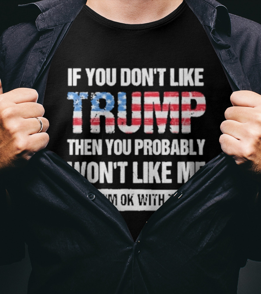 If You Don't Like Trump Then You Probably Won't Like Me And I'm Ok With That Patriotic T-Shirt