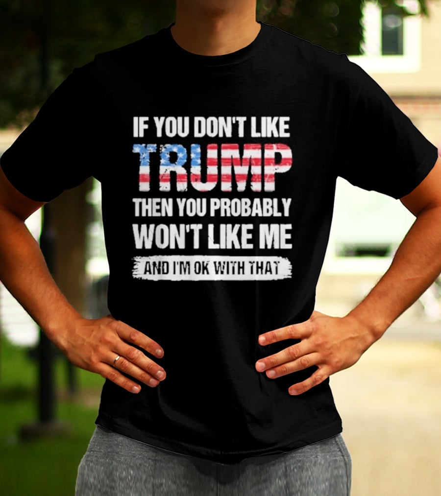 If You Don't Like Trump Then You Probably Won't Like Me And I'm Ok With That Patriotic T-Shirt
