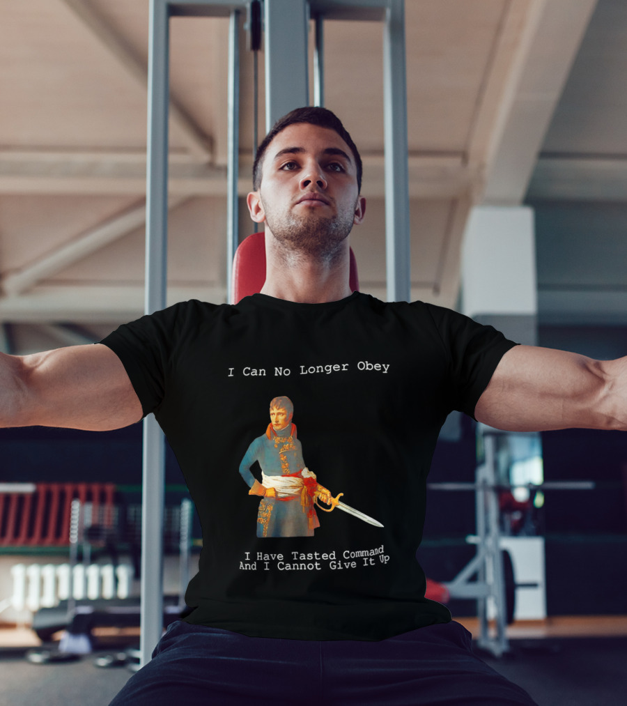Napoleon Bonaparte I Can No Longer Obey Tasted Command Cannot Give It Up T-Shirt