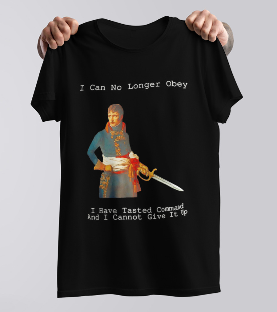 Napoleon Bonaparte I Can No Longer Obey Tasted Command Cannot Give It Up T-Shirt