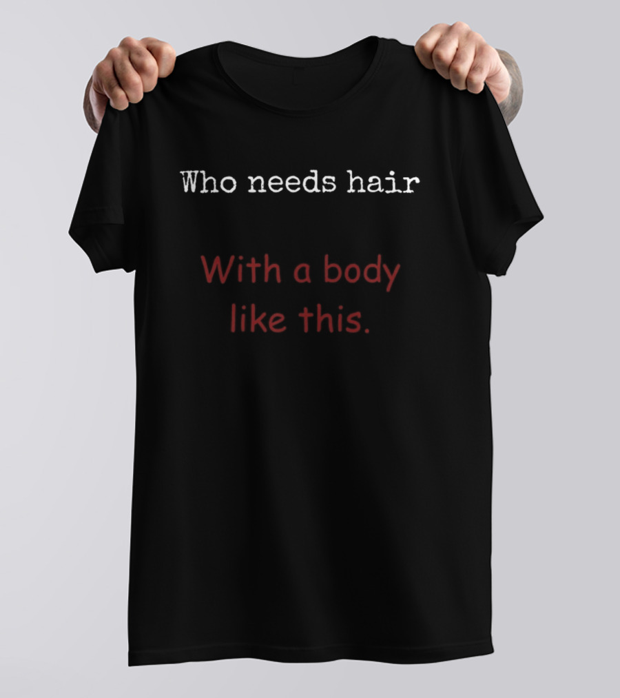 Who Needs Hair With A Body Like This Bold Fun T-Shirt