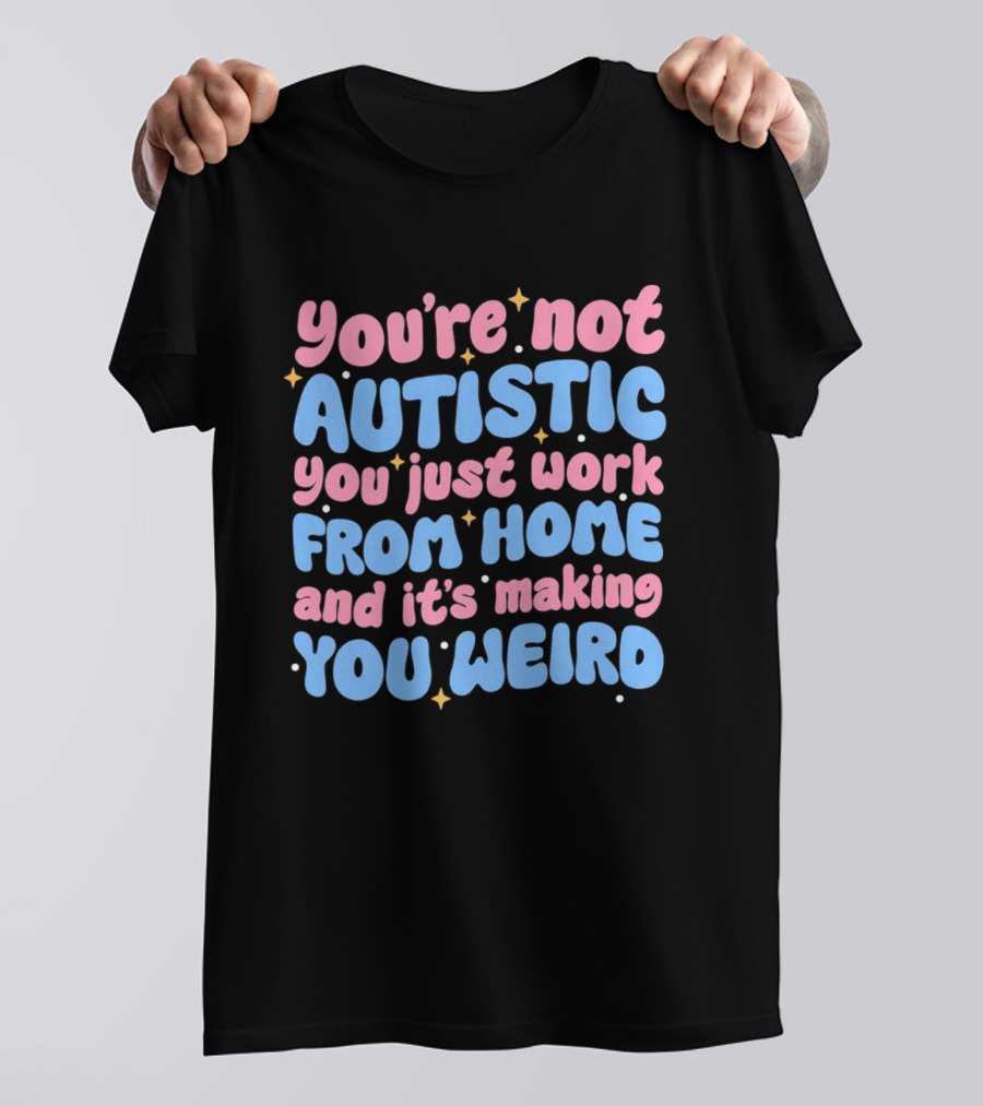 You’re Not Autistic You Just Work From Home And It’s Making You Weird T-Shirt