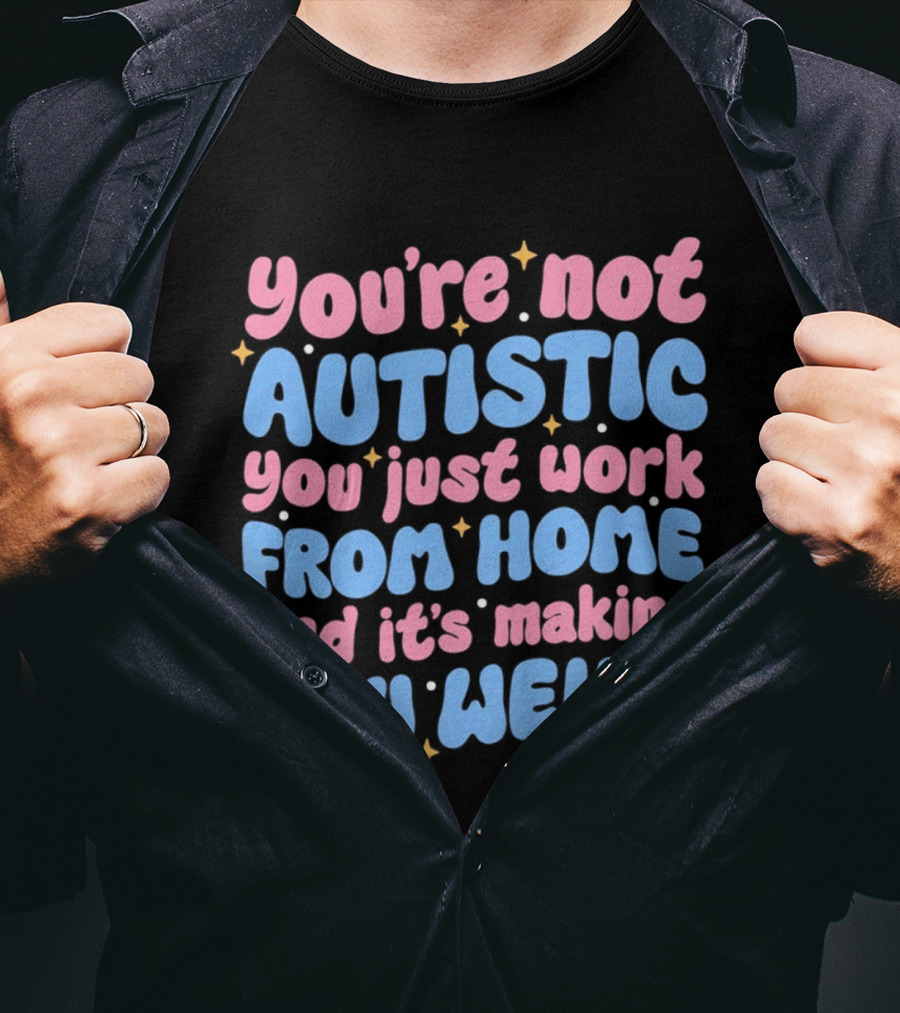 You’re Not Autistic You Just Work From Home And It’s Making You Weird T-Shirt