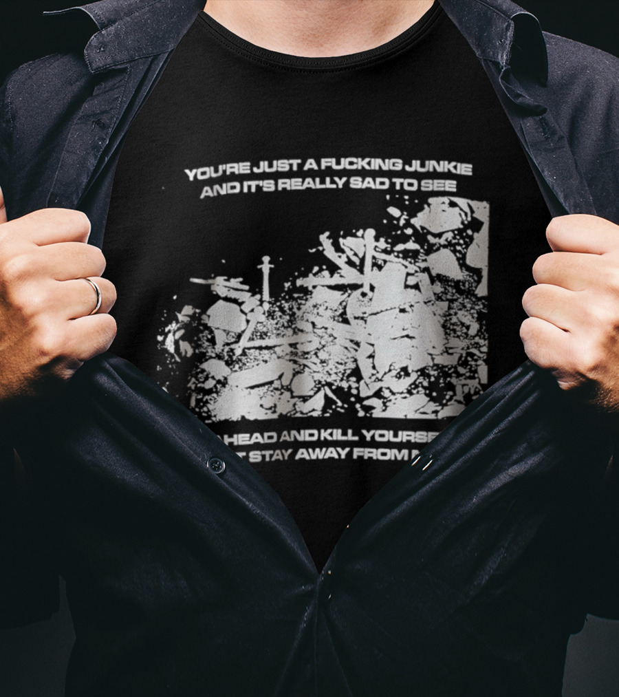 You’re Just A Fucking Junkie And It’s Really Sad To See Go Ahead And Kill Yourself Just Stay T-Shirt