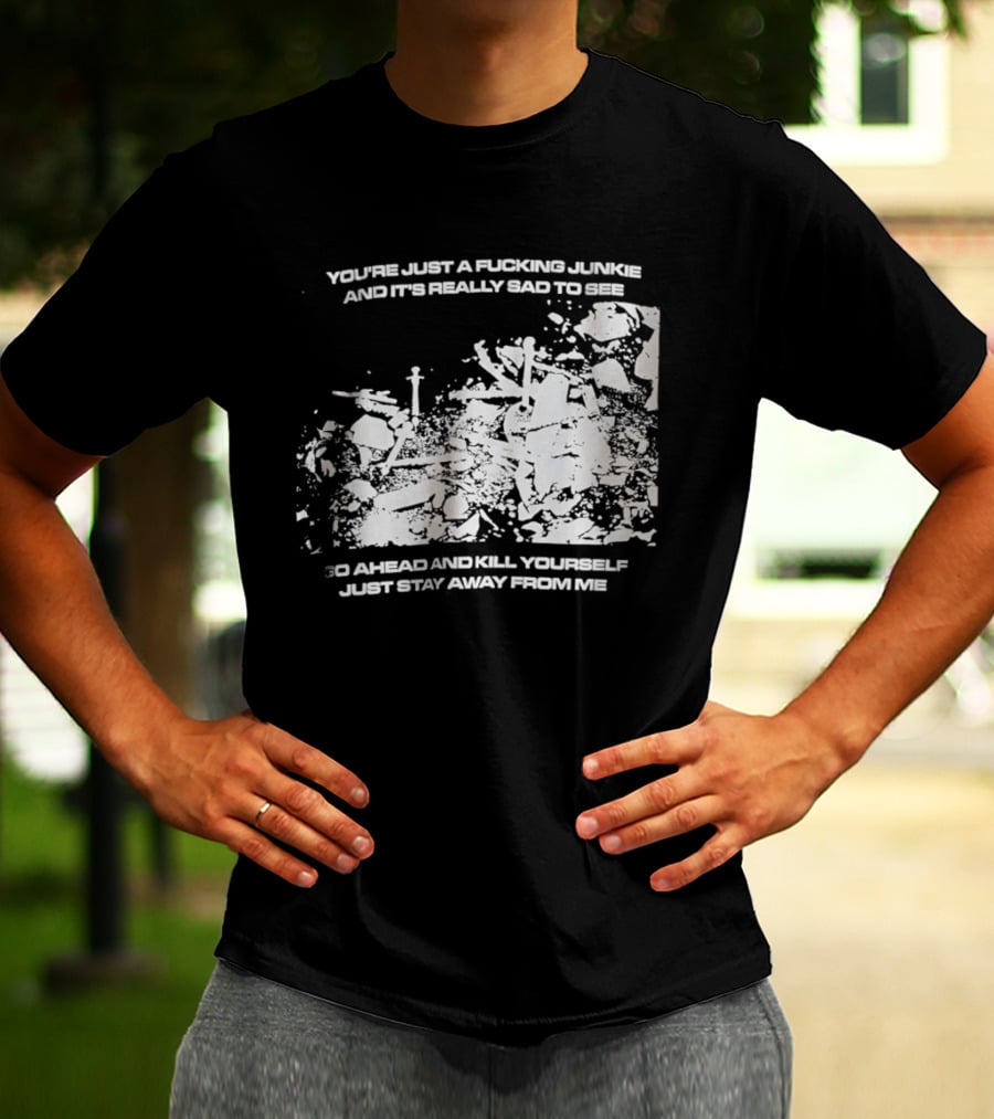 You’re Just A Fucking Junkie And It’s Really Sad To See Go Ahead And Kill Yourself Just Stay T-Shirt