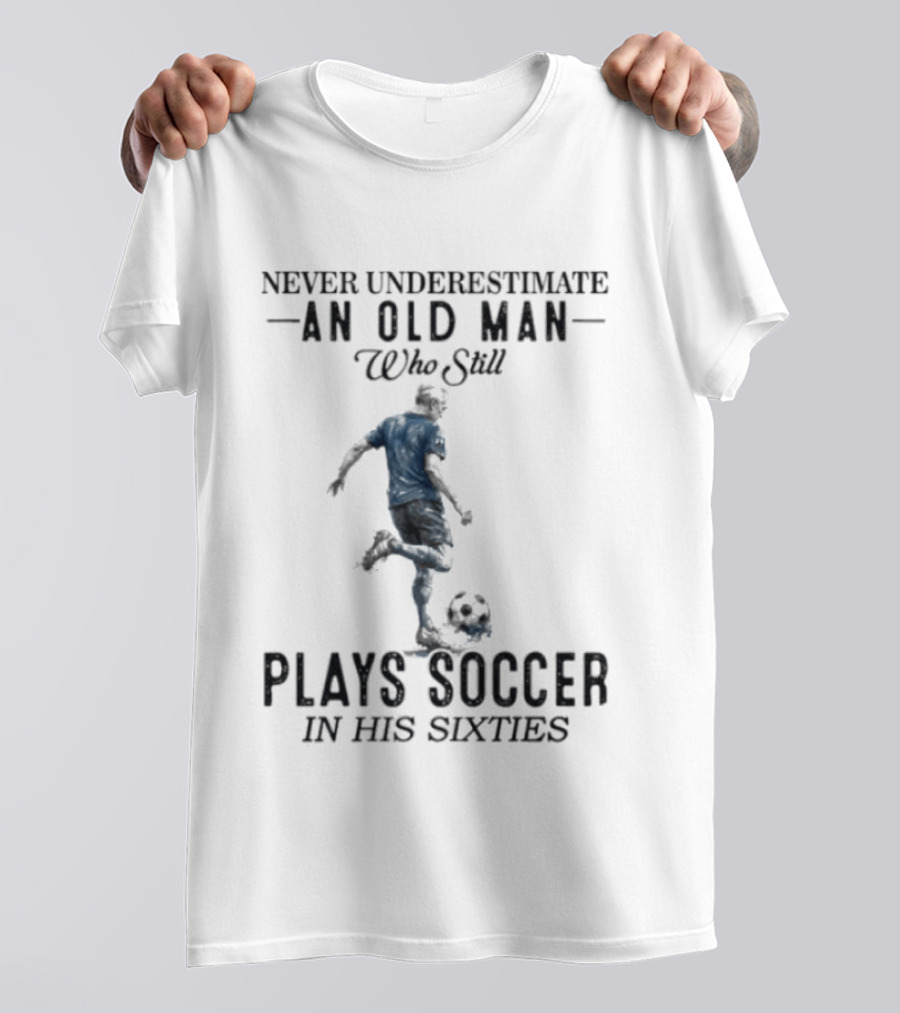 Never Underestimate An Old Man Who Still Plays Soccer In His Sixties T-Shirt
