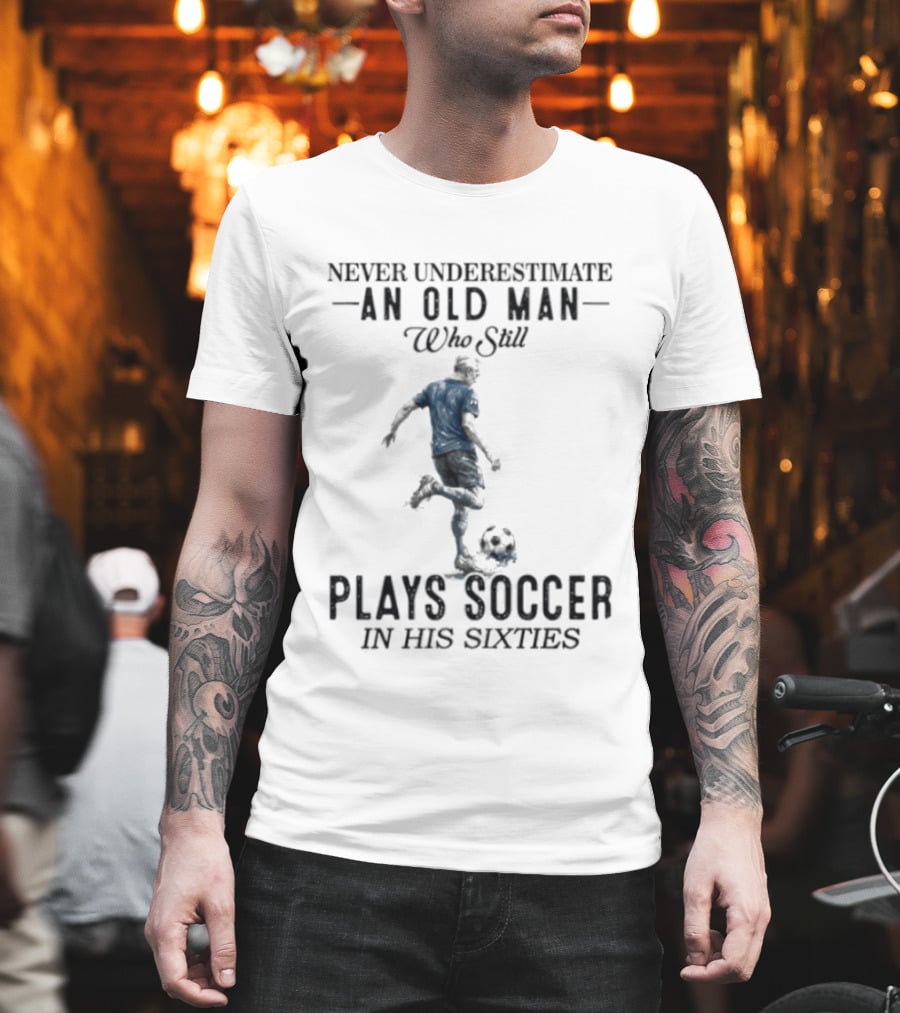 Never Underestimate An Old Man Who Still Plays Soccer In His Sixties T-Shirt