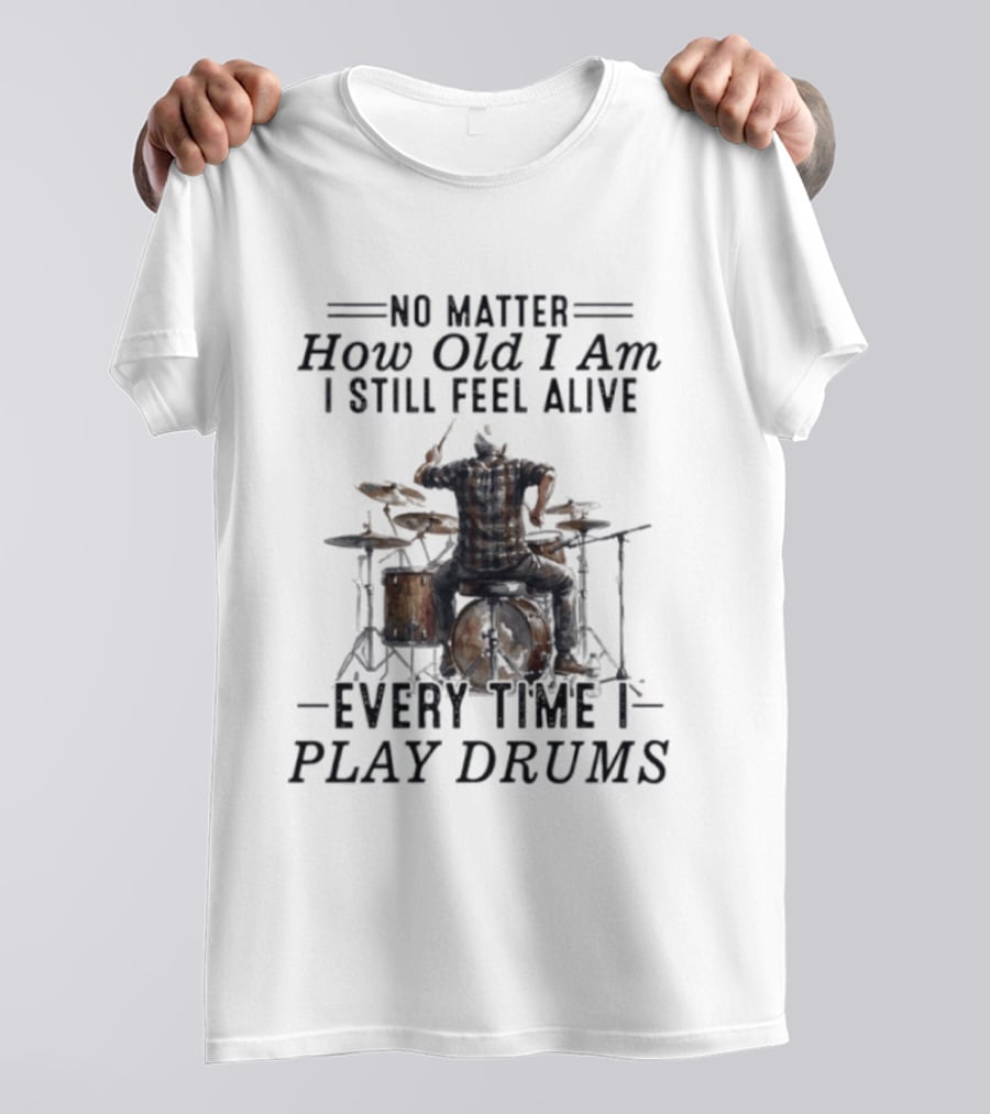 No Matter How Old I Am I Still Feel Alive Every Time I Play Drums T-Shirt