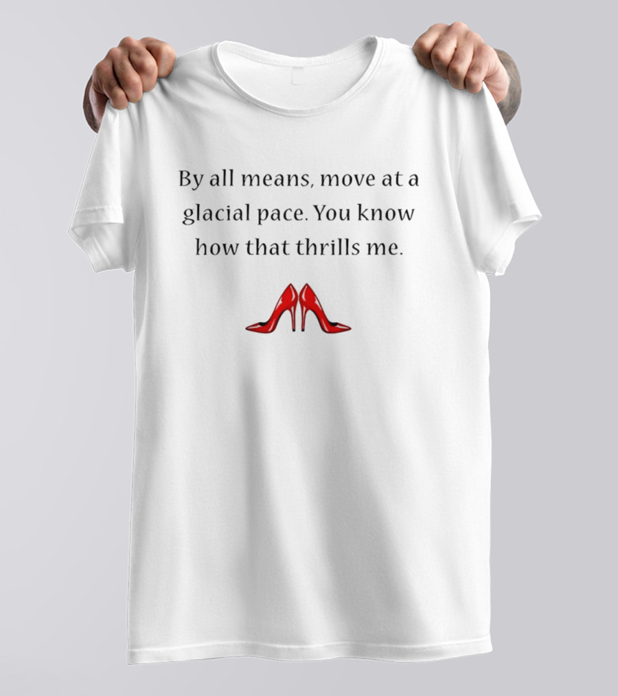 By All Means Move At A Glacial Pace You Know How That Thrills Me With Red High Heels T-Shirt