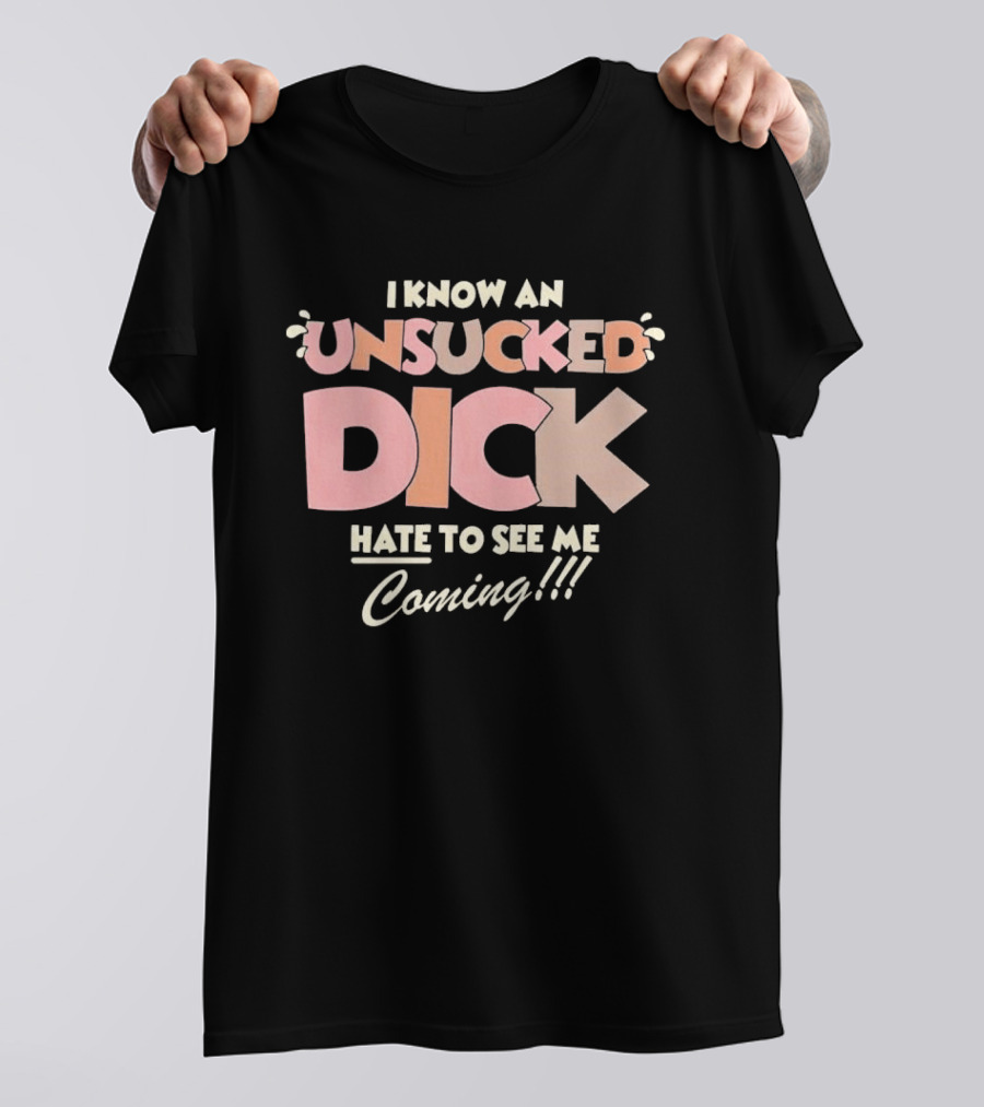 I Know An Unsucked Dick Hate To See Me Coming T-Shirt